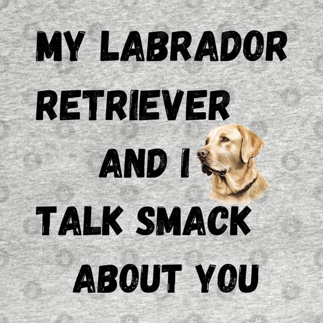 My Labrador Retriever and I Talk Smack by Doodle and Things